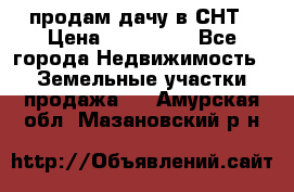 продам дачу в СНТ › Цена ­ 500 000 - Все города Недвижимость » Земельные участки продажа   . Амурская обл.,Мазановский р-н